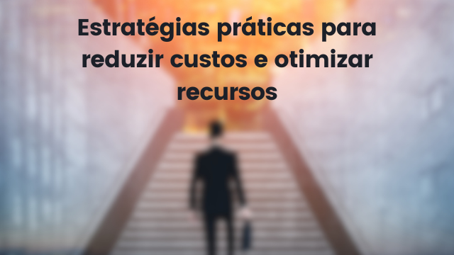 Estratégias práticas para reduzir custos e otimizar recursos