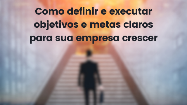 Como definir e executar objetivos e metas claros para sua empresa crescer