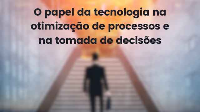 O papel da tecnologia na otimização de processos e na tomada de decisões