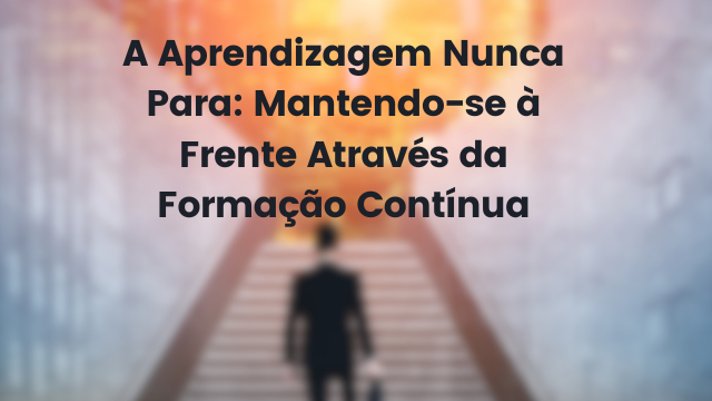 A aprendizagem nunca para: mantendo-se à frente através da formação contínua