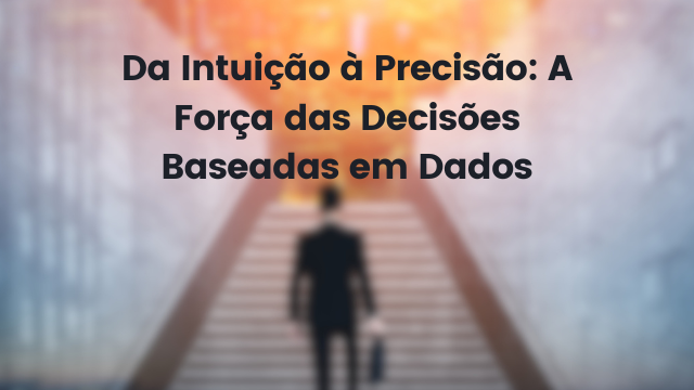 Da Intuição à Precisão: A Força das Decisões Baseadas em Dados