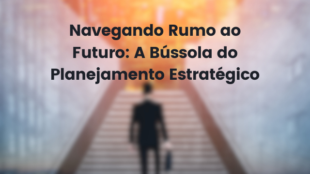 Navegando Rumo ao Futuro: A Bússola do Planejamento Estratégico