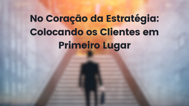 No Coração da Estratégia: Colocando os Clientes em Primeiro Lugar