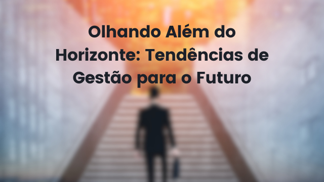 Olhando Além do Horizonte: Tendências de Gestão para o Futuro 