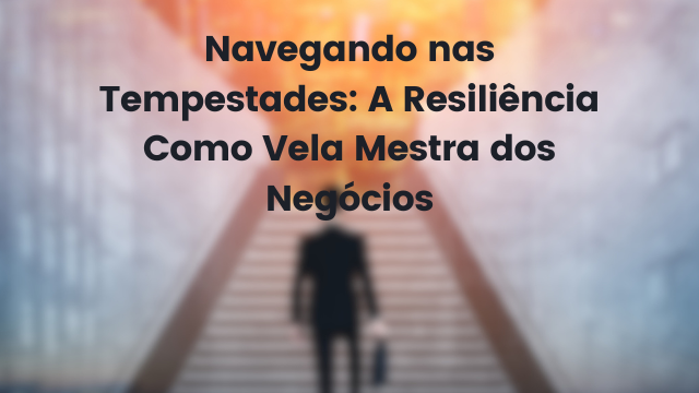 Navegando nas Tempestades: A Resiliência Como Vela Mestra dos Negócios