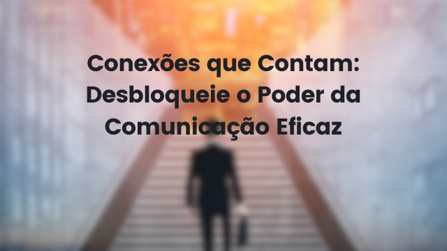 Conexões que Contam: Desbloqueie o Poder da Comunicação Eficaz