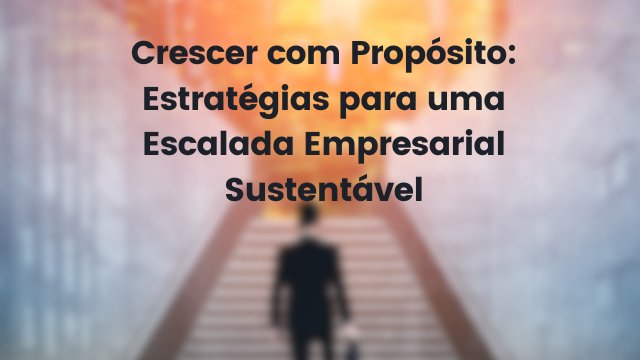 Crescer com Propósito: Estratégias para uma Escalada Empresarial Sustentável