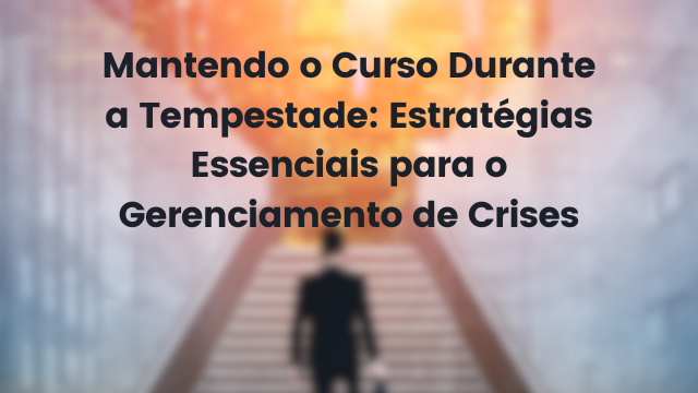 Mantendo o Curso Durante a Tempestade: Estratégias Essenciais para o Gerenciamento de Crises