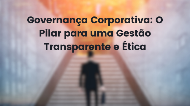 Governança Corporativa: O Pilar para uma Gestão Transparente e Ética